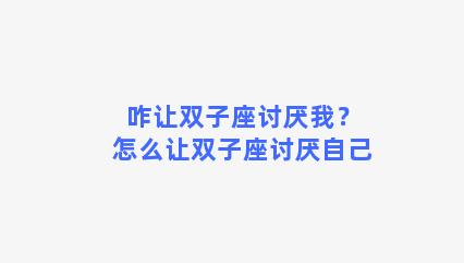 咋让双子座讨厌我？怎么让双子座讨厌自己