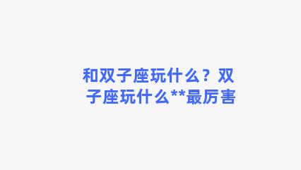 和双子座玩什么？双子座玩什么**最厉害