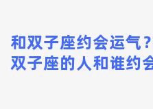 和双子座约会运气？双子座的人和谁约会