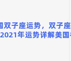 外国双子座运势，双子座运势2021年运势详解美国神婆