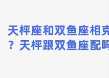 天枰座和双鱼座相克？天枰跟双鱼座配吗