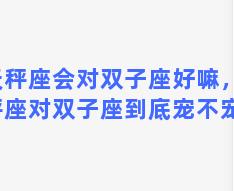 天秤座会对双子座好嘛，天秤座对双子座到底宠不宠爱