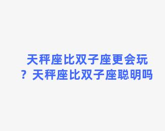 天秤座比双子座更会玩？天秤座比双子座聪明吗