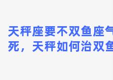 天秤座要不双鱼座气死，天秤如何治双鱼