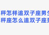 天秤怎样追双子座男生？天秤座怎么追双子座男生