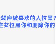 天蝎座被喜欢的人拉黑？双子座女拉黑你和删除你的区别