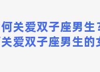 如何关爱双子座男生？如何关爱双子座男生的女生