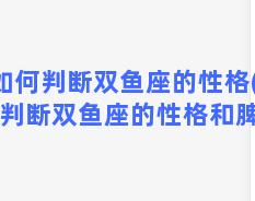 如何判断双鱼座的性格(如何判断双鱼座的性格和脾气)