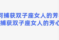 如何捕获双子座女人的芳心，如何捕获双子座女人的芳心和心