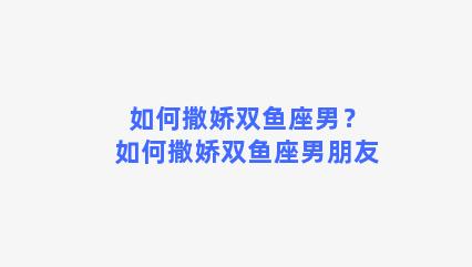 如何撒娇双鱼座男？如何撒娇双鱼座男朋友