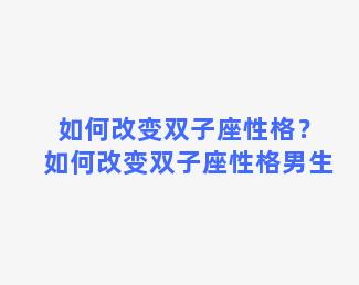 如何改变双子座性格？如何改变双子座性格男生