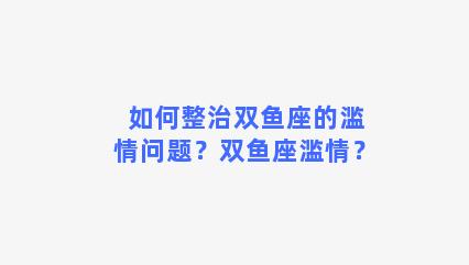 如何整治双鱼座的滥情问题？双鱼座滥情？