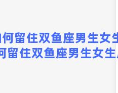 如何留住双鱼座男生女生，如何留住双鱼座男生女生朋友