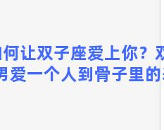 如何让双子座爱上你？双子座男爱一个人到骨子里的表现