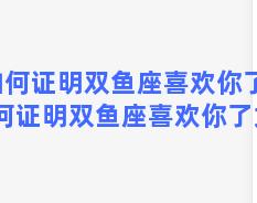 如何证明双鱼座喜欢你了？如何证明双鱼座喜欢你了女生