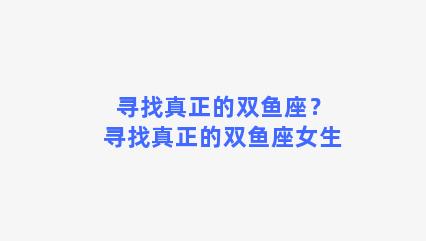 寻找真正的双鱼座？寻找真正的双鱼座女生