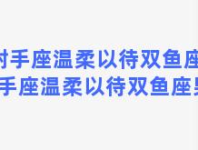 射手座温柔以待双鱼座？射手座温柔以待双鱼座男生