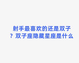 射手最喜欢的还是双子？双子座隐藏星座是什么