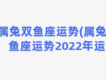 属兔双鱼座运势(属兔双鱼座运势2022年运程)