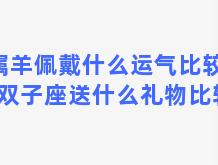 属羊佩戴什么运气比较好？双子座送什么礼物比较好