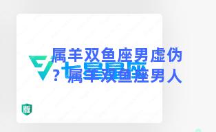 属羊双鱼座男虚伪？属羊双鱼座男人