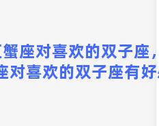 巨蟹座对喜欢的双子座，巨蟹座对喜欢的双子座有好感吗