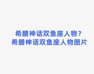 希腊神话双鱼座人物？希腊神话双鱼座人物图片