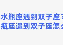 当水瓶座遇到双子座？当水瓶座遇到双子座怎么办