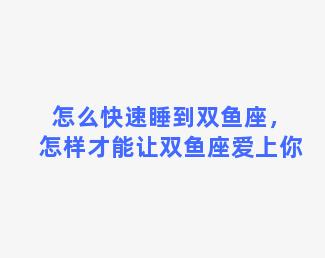 怎么快速睡到双鱼座，怎样才能让双鱼座爱上你