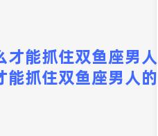 怎么才能抓住双鱼座男人？怎么才能抓住双鱼座男人的心理