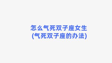 怎么气死双子座女生(气死双子座的办法)