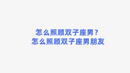 怎么照顾双子座男？怎么照顾双子座男朋友