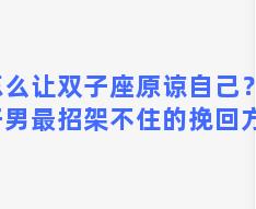 怎么让双子座原谅自己？双子男最招架不住的挽回方法