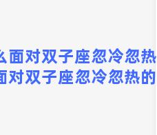 怎么面对双子座忽冷忽热？怎么面对双子座忽冷忽热的女生