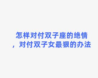 怎样对付双子座的绝情，对付双子女最狠的办法