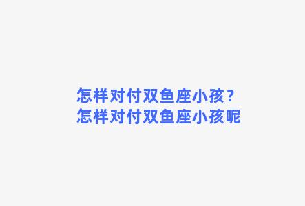 怎样对付双鱼座小孩？怎样对付双鱼座小孩呢