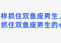 怎样抓住双鱼座男生，怎样抓住双鱼座男生的心思