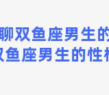 怎样聊聊双鱼座男生的性格(怎样聊聊双鱼座男生的性格和脾气)