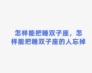 怎样能把睡双子座，怎样能把睡双子座的人忘掉