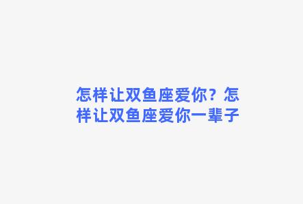 怎样让双鱼座爱你？怎样让双鱼座爱你一辈子