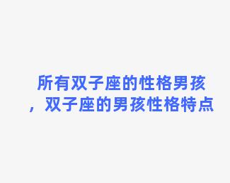 所有双子座的性格男孩，双子座的男孩性格特点