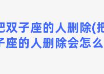 把双子座的人删除(把双子座的人删除会怎么样)