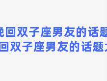 挽回双子座男友的话题，挽回双子座男友的话题大全