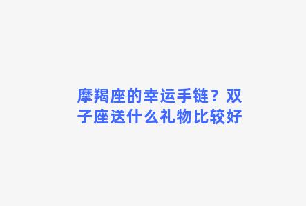 摩羯座的幸运手链？双子座送什么礼物比较好