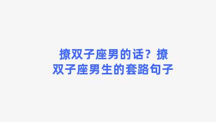 撩双子座男的话？撩双子座男生的套路句子