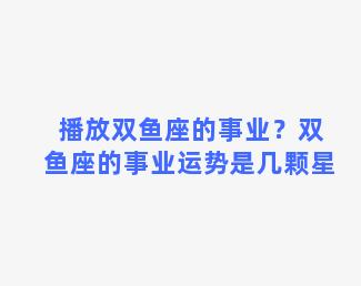 播放双鱼座的事业？双鱼座的事业运势是几颗星