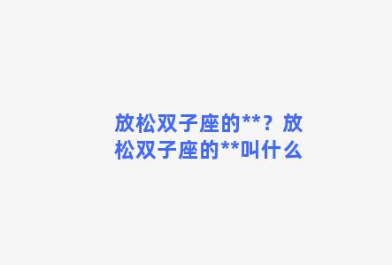 放松双子座的**？放松双子座的**叫什么