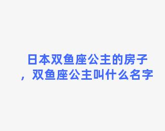 日本双鱼座公主的房子，双鱼座公主叫什么名字