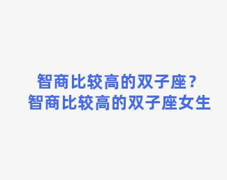 智商比较高的双子座？智商比较高的双子座女生