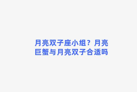 月亮双子座小组？月亮巨蟹与月亮双子合适吗